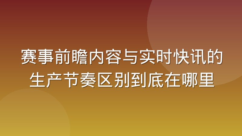 赛事前瞻内容与实时快讯的生产节奏区别到底在哪里